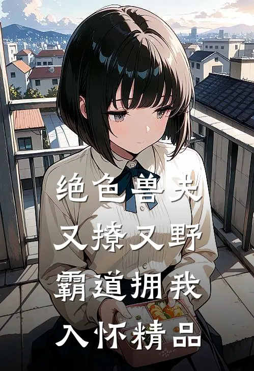 绝色兽夫又撩又野，霸道拥我入怀精品