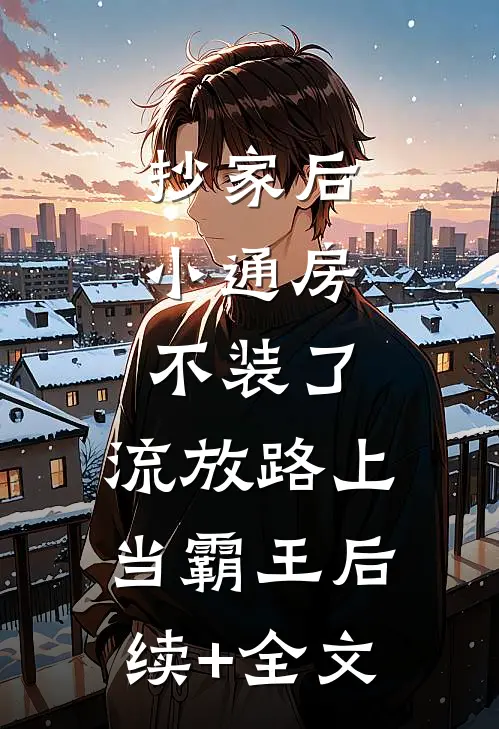 抄家后，小通房不装了，流放路上当霸王后续+全文