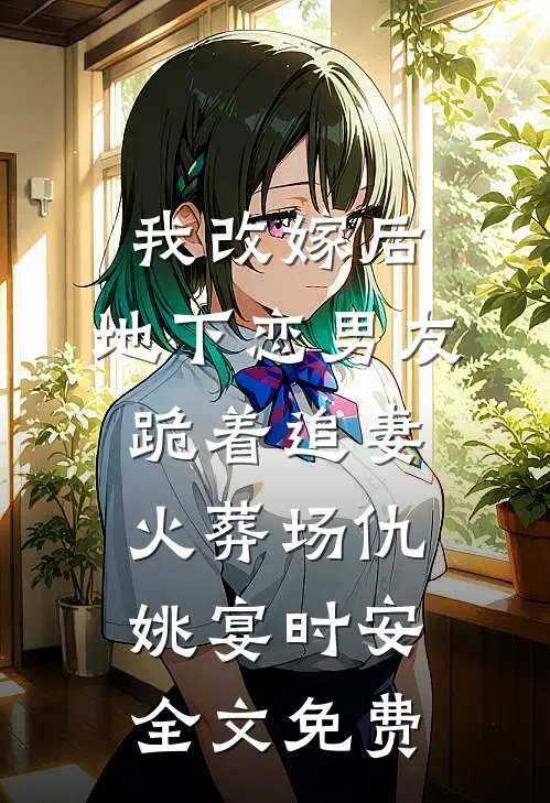 我改嫁后，地下恋男友跪着追妻火葬场仇姚宴时安全文免费