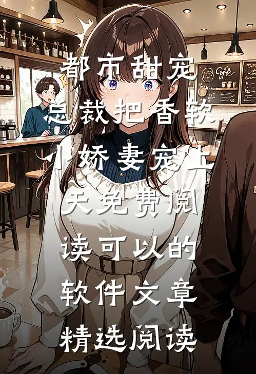都市甜宠:总裁把香软小娇妻宠上天免费阅读可以的软件文章精选阅读