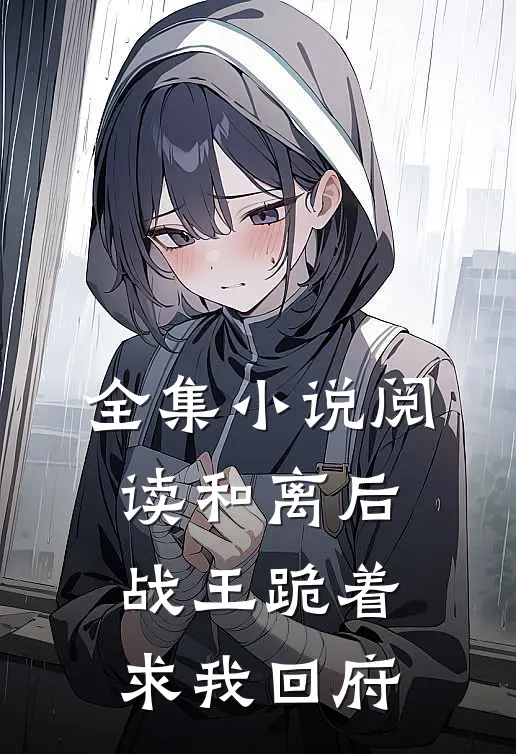 全集小说阅读和离后，战王跪着求我回府