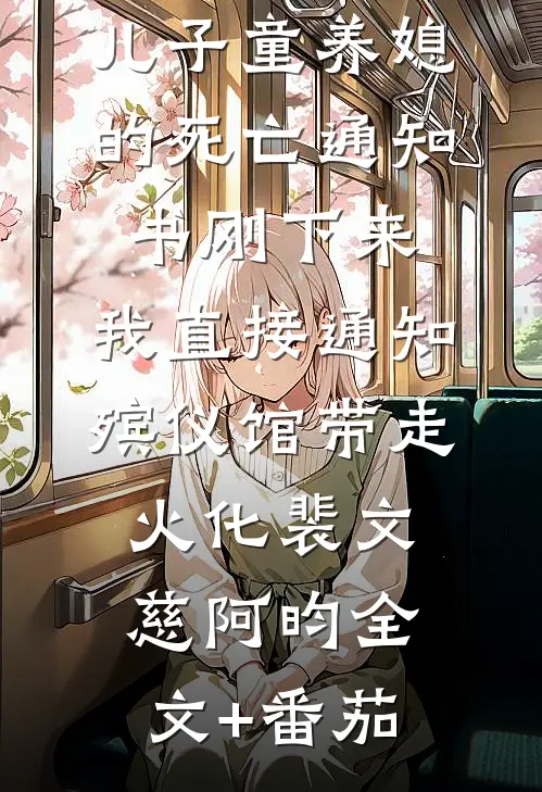 儿子童养媳的死亡通知书刚下来，我直接通知殡仪馆带走火化裴文慈阿昀全文+番茄