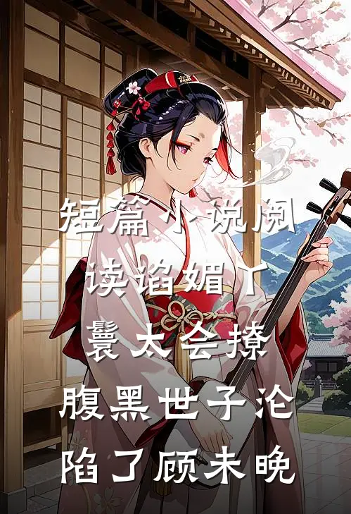 短篇小说阅读谄媚丫鬟太会撩,腹黑世子沦陷了顾未晚