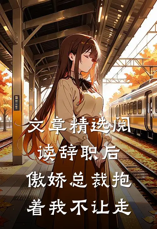 文章精选阅读辞职后，傲娇总裁抱着我不让走