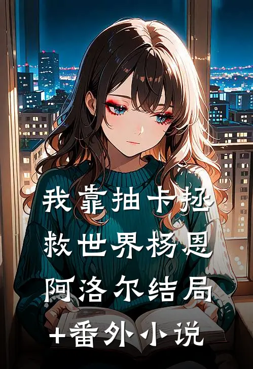 我靠抽卡拯救世界杨恩阿洛尔结局+番外小说