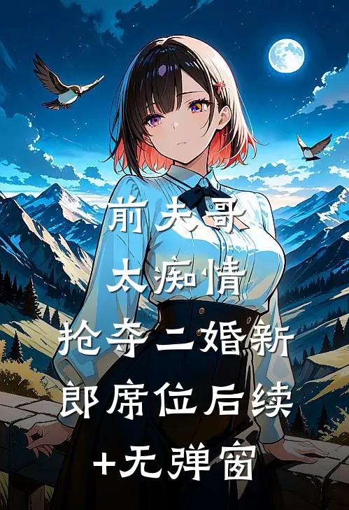 前夫哥太痴情，抢夺二婚新郎席位后续+无弹窗
