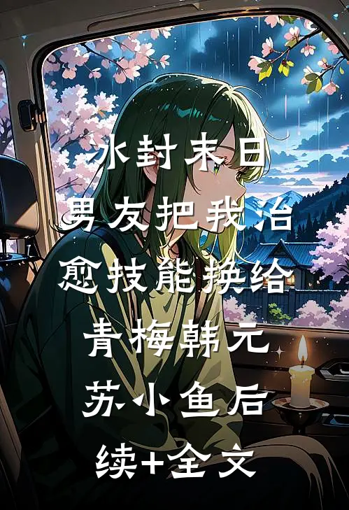 冰封末日，男友把我治愈技能换给青梅韩元苏小鱼后续+全文