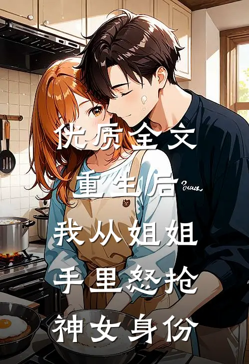 优质全文重生后，我从姐姐手里怒抢神女身份