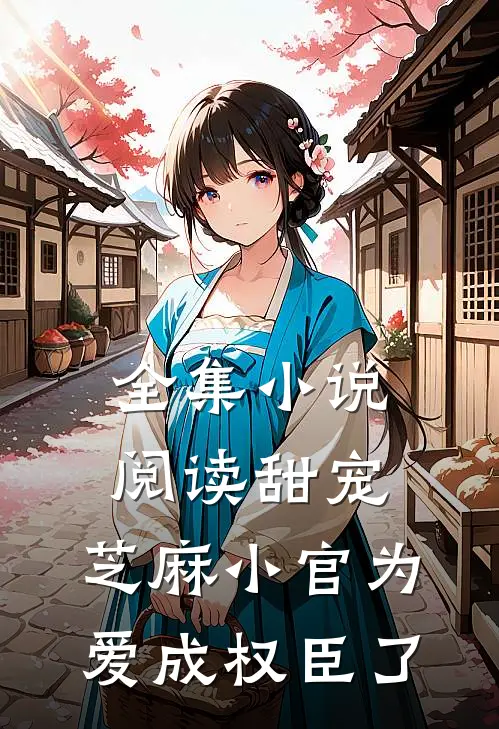 全集小说阅读甜宠：芝麻小官为爱成权臣了