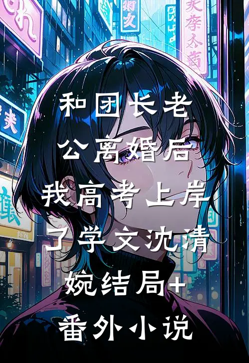 和团长老公离婚后，我高考上岸了学文沈清婉结局+番外小说