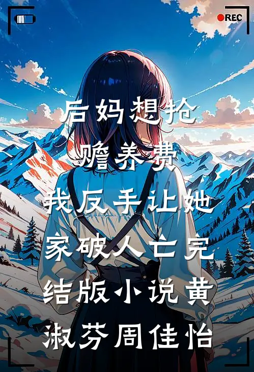 后妈想抢赡养费，我反手让她家破人亡完结版小说黄淑芬周佳怡