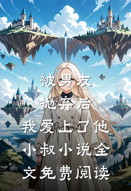 被男友抛弃后，我爱上了他小叔小说全文免费阅读