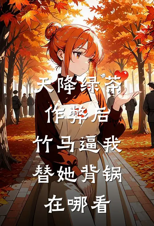 天降绿茶作弊后，竹马逼我替她背锅在哪看