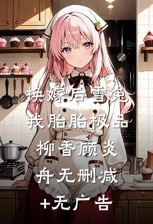 换嫁后雪兔我胎胎极品柳香顾炎舟无删减+无广告