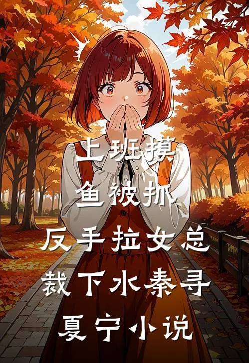上班摸鱼被抓，反手拉女总裁下水秦寻夏宁小说
