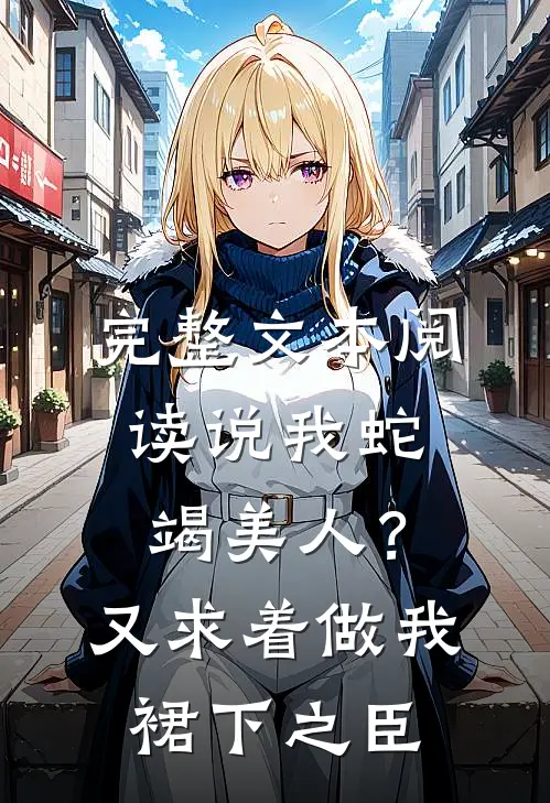 完整文本阅读说我蛇竭美人？又求着做我裙下之臣
