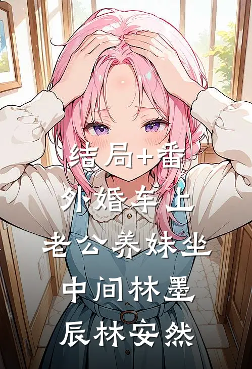 结局+番外婚车上，老公养妹坐中间林墨辰林安然
