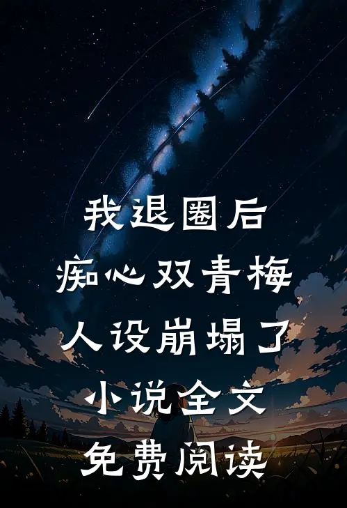 我退圈后，痴心双青梅人设崩塌了。小说全文免费阅读