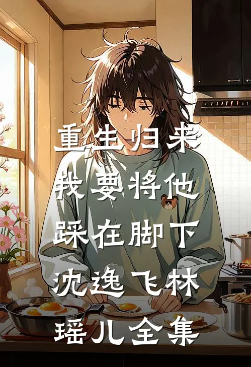 重生归来：我要将他踩在脚下沈逸飞林瑶儿 全集