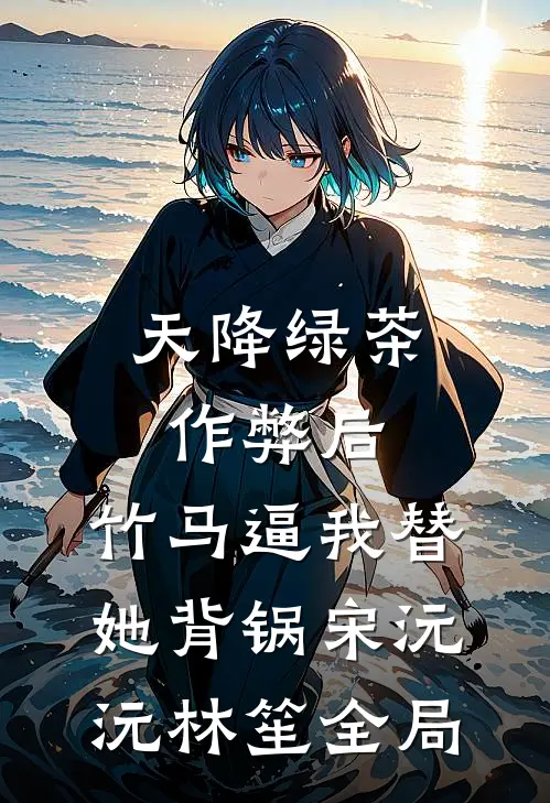 天降绿茶作弊后，竹马逼我替她背锅宋沅沅林笙全局