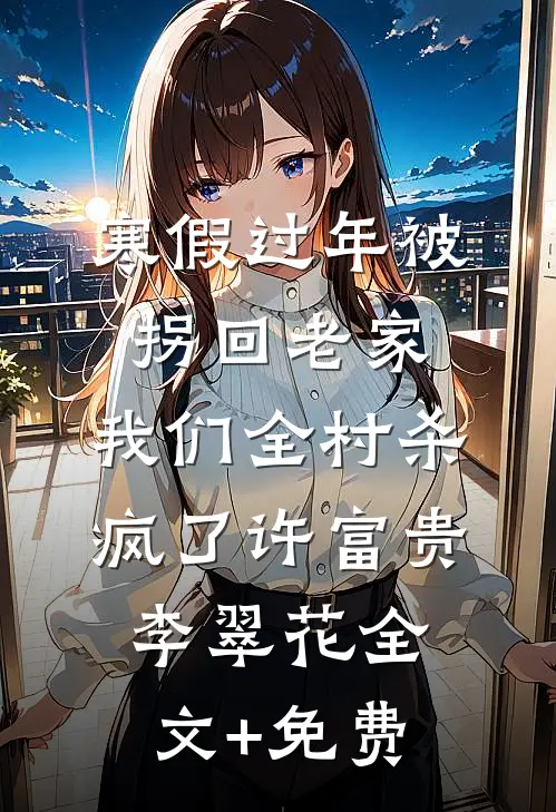 寒假过年被拐回老家，我们全村杀疯了许富贵李翠花全文+免费