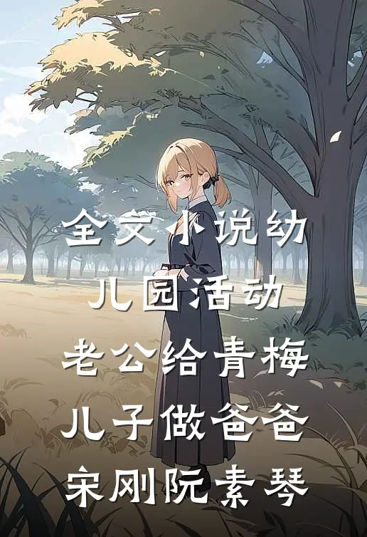 全文小说幼儿园活动，老公给青梅儿子做爸爸宋刚阮素琴