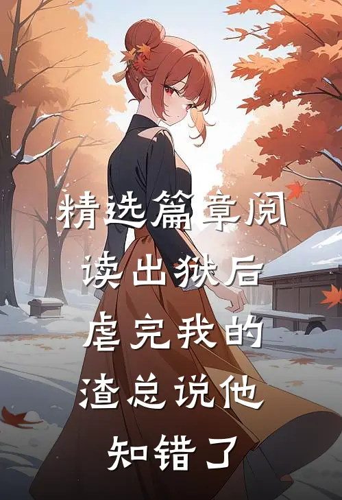 精选篇章阅读出狱后，虐完我的渣总说他知错了