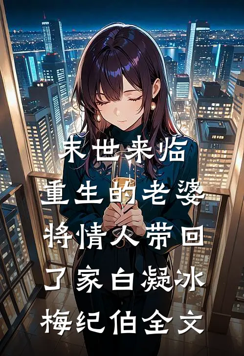 末世来临，重生的老婆将情人带回了家白凝冰梅纪伯全文