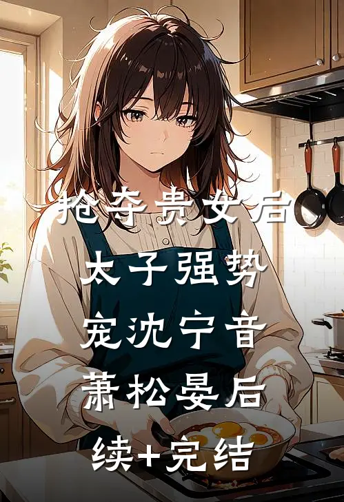 抢夺贵女后太子强势宠沈宁音萧松晏后续+完结