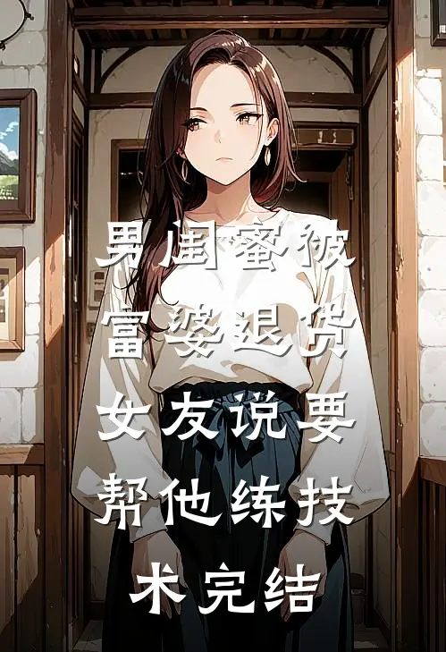 男闺蜜被富婆退货,女友说要帮他练技术完结