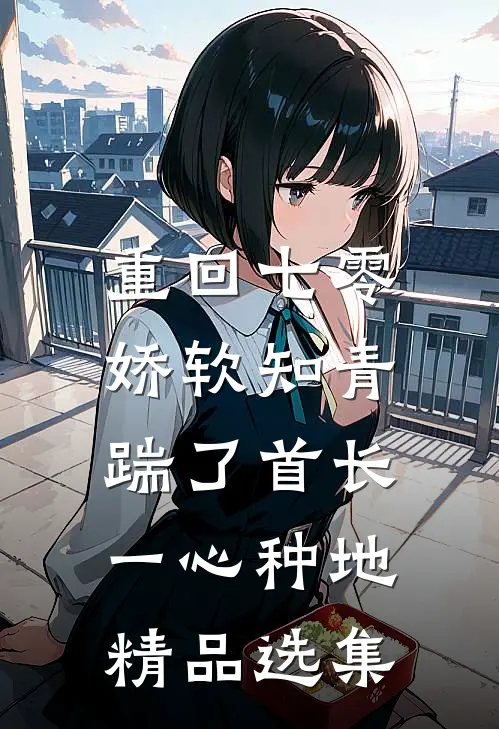重回七零，娇软知青踹了首长一心种地精品选集