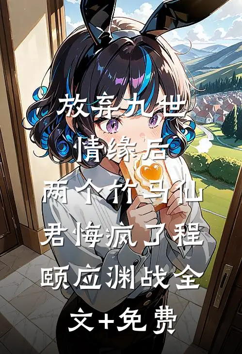 放弃九世情缘后，两个竹马仙君悔疯了程颐应渊战全文+免费