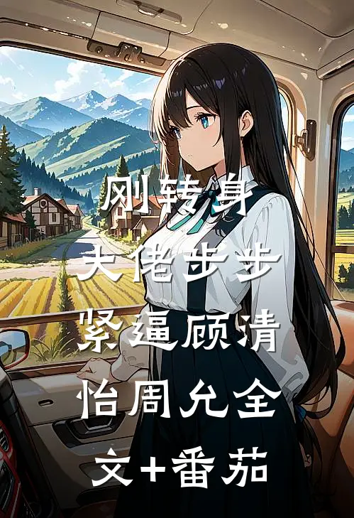 刚转身，大佬步步紧逼顾清怡周允全文+番茄