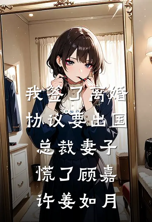 我签了离婚协议要出国，总裁妻子慌了顾嘉许姜如月