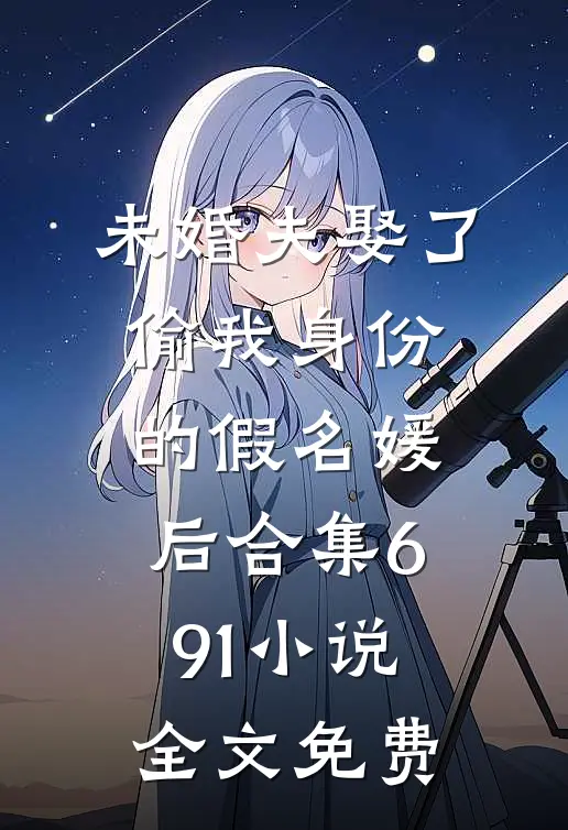未婚夫娶了偷我身份的假名媛后合集691小说全文免费