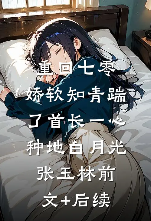 重回七零，娇软知青踹了首长一心种地白月光张玉林前文+后续
