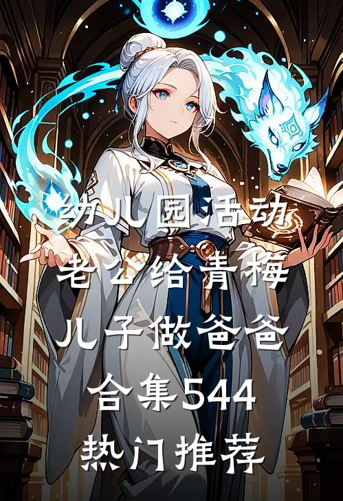 幼儿园活动，老公给青梅儿子做爸爸合集544热门推荐