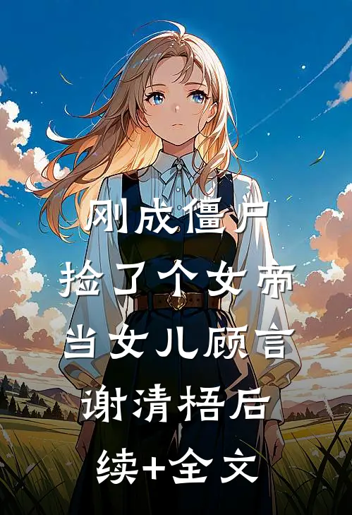 刚成僵尸，捡了个女帝当女儿顾言谢清梧后续+全文