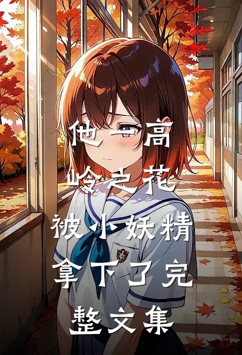 他一高岭之花，被小妖精拿下了完整文集