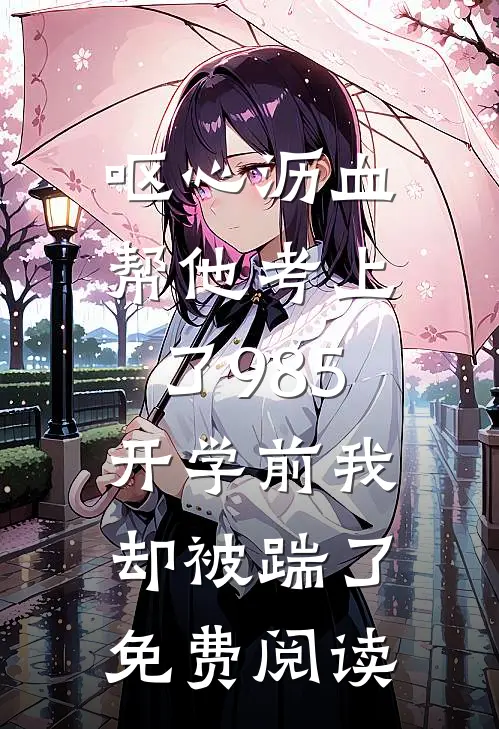 呕心沥血帮他考上了985，开学前我却被踹了免费阅读