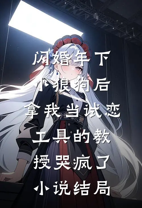 闪婚年下小狼狗后，拿我当试恋工具的教授哭疯了小说结局