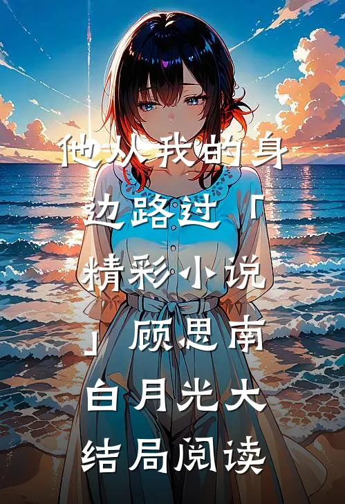 他从我的身边路过「精彩小说」顾思南白月光大结局阅读