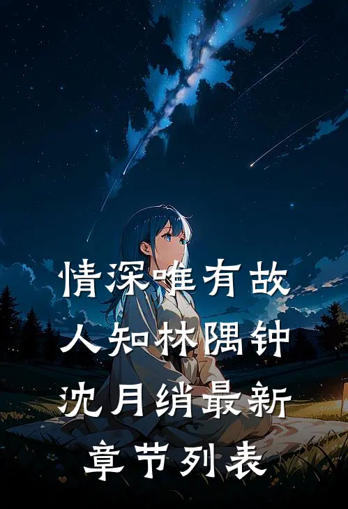 情深唯有故人知林隅钟沈月绡最新章节列表