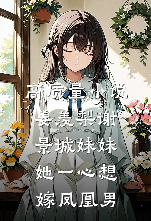 高质量小说姜羡梨谢景城妹妹她一心想嫁凤凰男