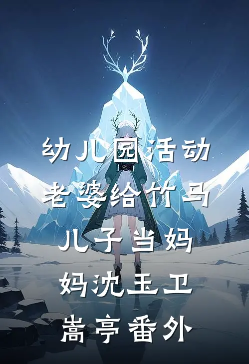幼儿园活动，老婆给竹马儿子当妈妈沈玉卫嵩亭番外
