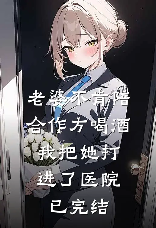 老婆不肯陪合作方喝酒，我把她打进了医院已完结