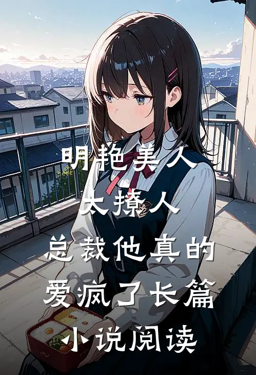 明艳美人太撩人，总裁他真的爱疯了长篇小说阅读