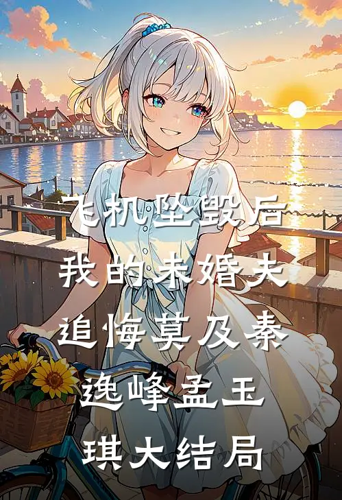 飞机坠毁后，我的未婚夫追悔莫及秦逸峰孟玉琪大结局
