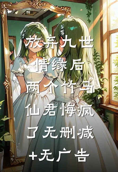 放弃九世情缘后，两个竹马仙君悔疯了无删减+无广告