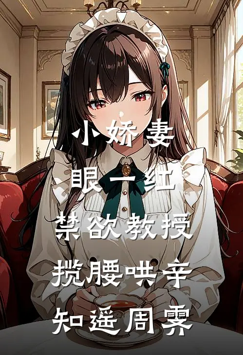 小娇妻眼一红，禁欲教授揽腰哄辛知遥周霁